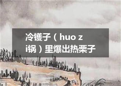 冷镬子（huo zi锅）里爆出热栗子