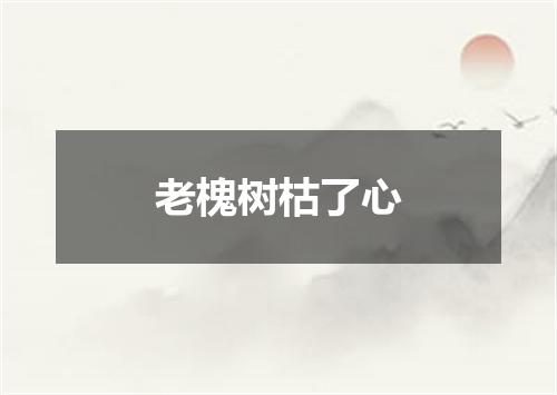老槐树枯了心