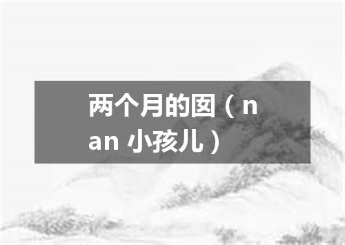 两个月的囡（nan 小孩儿）