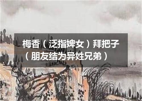 梅香（泛指婢女）拜把子（朋友结为异姓兄弟）