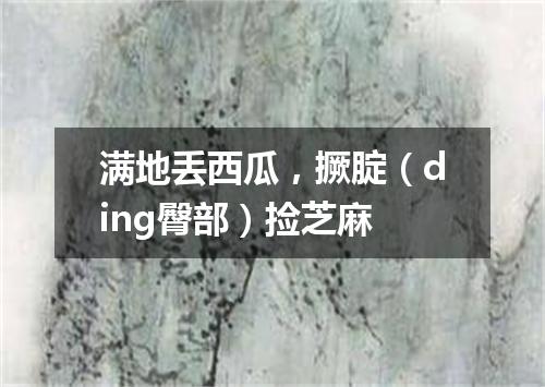 满地丢西瓜，撅腚（ding臀部）捡芝麻