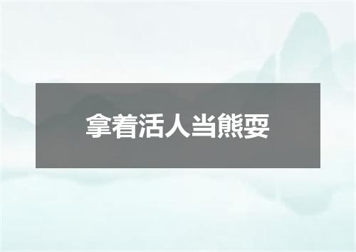 拿着活人当熊耍