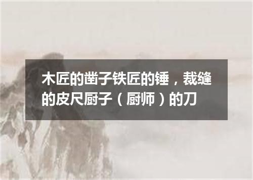 木匠的凿子铁匠的锤，裁缝的皮尺厨子（厨师）的刀