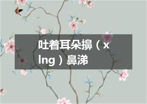 吐着耳朵擤（xlng）鼻涕