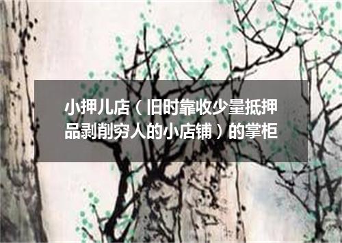 小押儿店（旧时靠收少量抵押品剥削穷人的小店铺）的掌柜