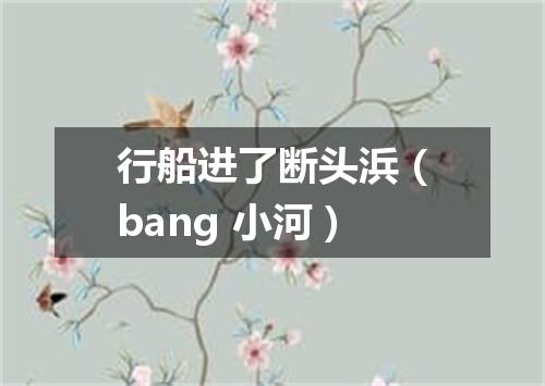 行船进了断头浜（bang 小河）