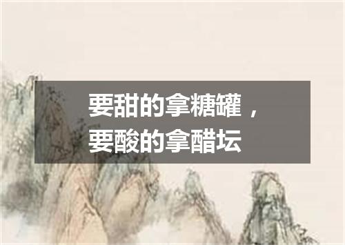 要甜的拿糖罐，要酸的拿醋坛