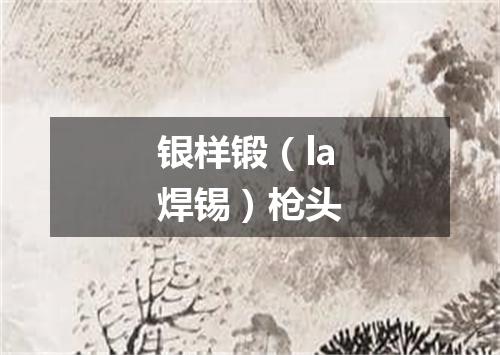 银样锻（la焊锡）枪头