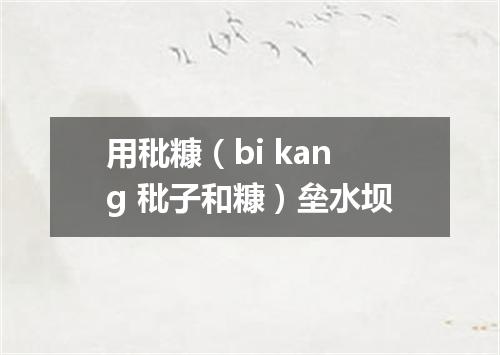 用秕糠（bi kang 秕子和糠）垒水坝