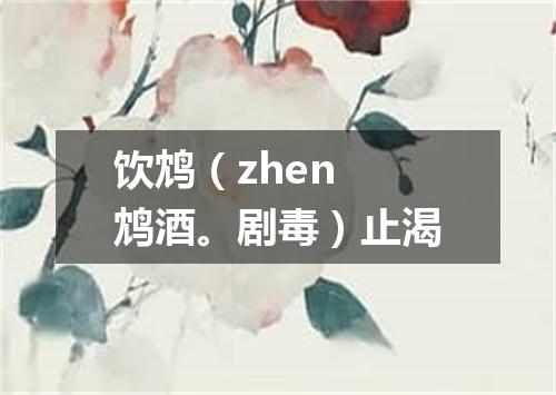 饮鸩（zhen 鸩酒。剧毒）止渴