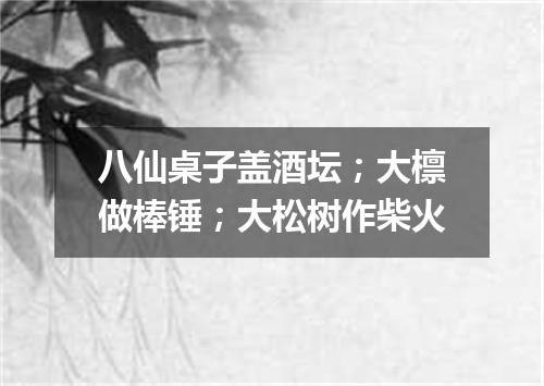 八仙桌子盖酒坛；大檩做棒锤；大松树作柴火