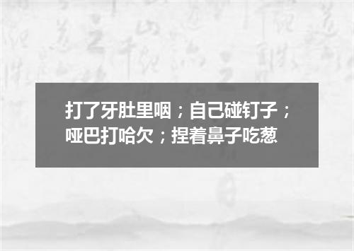 打了牙肚里咽；自己碰钉子；哑巴打哈欠；捏着鼻子吃葱
