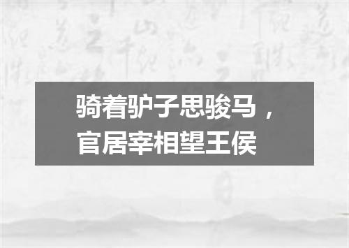 骑着驴子思骏马，官居宰相望王侯