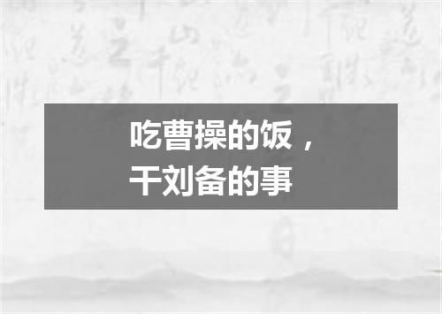 吃曹操的饭，干刘备的事
