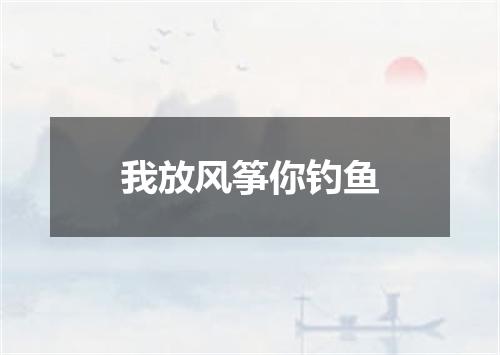 我放风筝你钓鱼