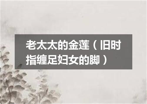 老太太的金莲（旧时指缠足妇女的脚）