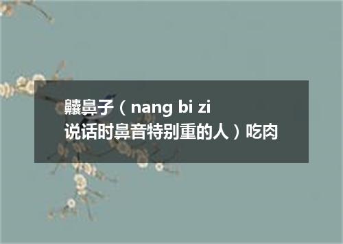 齉鼻子（nang bi zi说话时鼻音特别重的人）吃肉