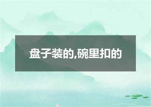 盘子装的,碗里扣的