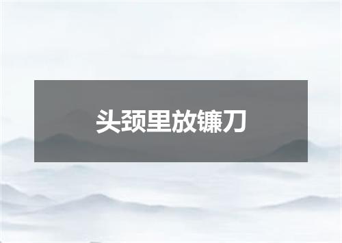 头颈里放镰刀