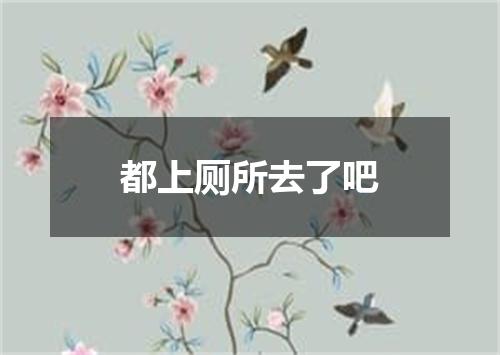 都上厕所去了吧