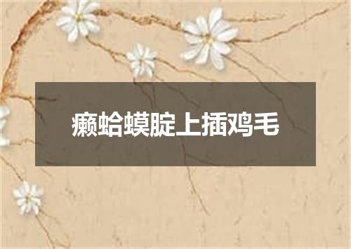 癞蛤蟆腚上插鸡毛