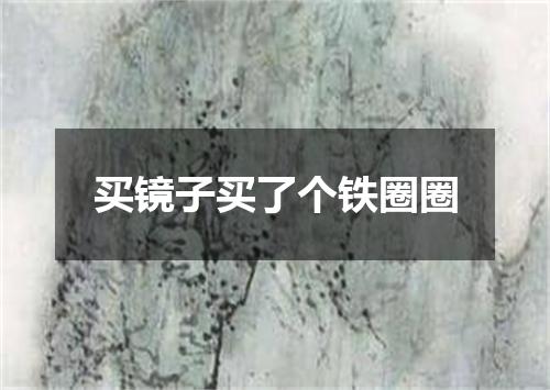 买镜子买了个铁圈圈