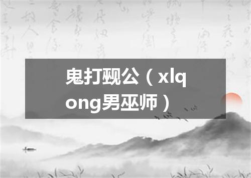 鬼打觋公（xlqong男巫师）