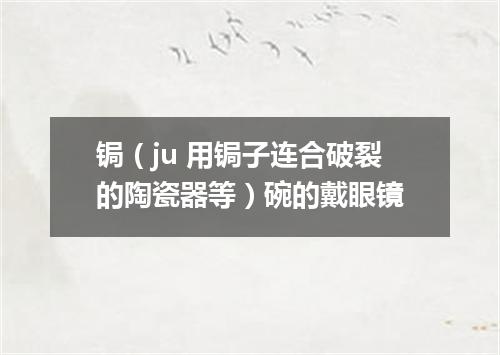 锔（ju 用锔子连合破裂的陶瓷器等）碗的戴眼镜