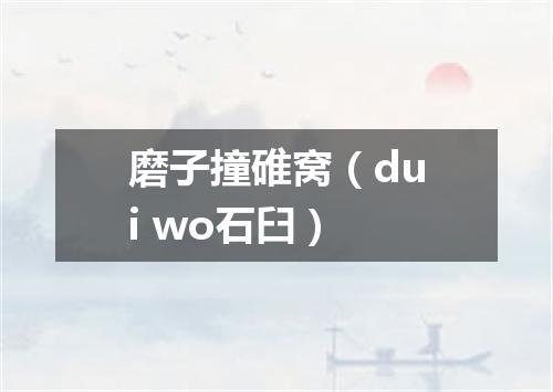 磨子撞碓窝（dui wo石臼）
