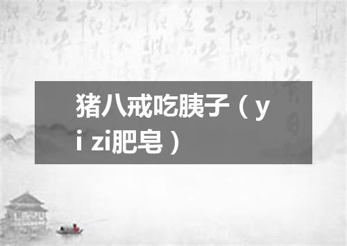 猪八戒吃胰子（yi zi肥皂）