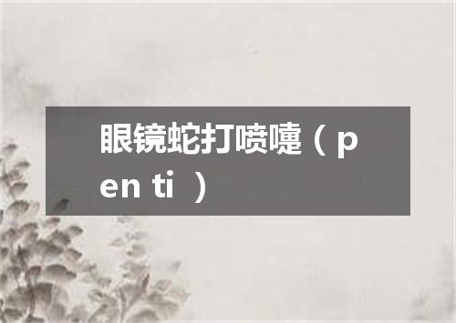 眼镜蛇打喷嚏（pen ti ）