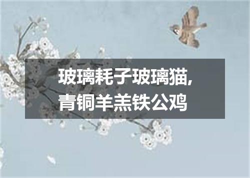 玻璃耗子玻璃猫,青铜羊羔铁公鸡