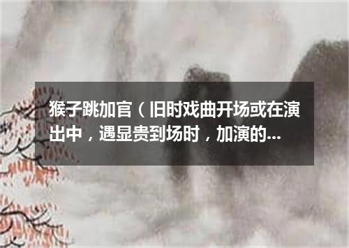 猴子跳加官（旧时戏曲开场或在演出中，遇显贵到场时，加演的舞蹈节目）