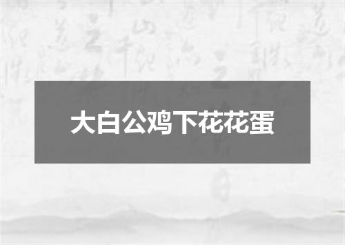 大白公鸡下花花蛋