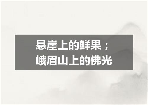 悬崖上的鲜果；峨眉山上的佛光