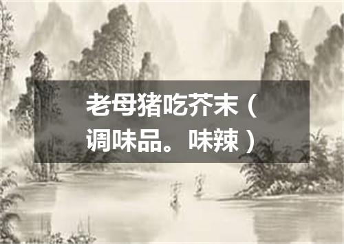 老母猪吃芥末（调味品。味辣）