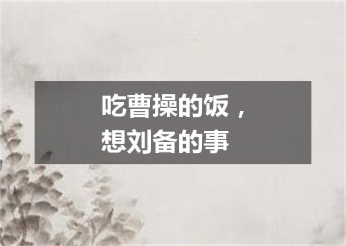 吃曹操的饭，想刘备的事