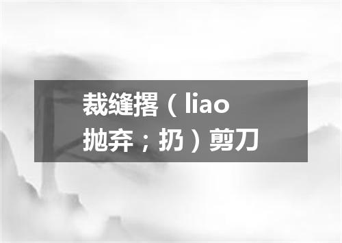 裁缝撂（liao抛弃；扔）剪刀