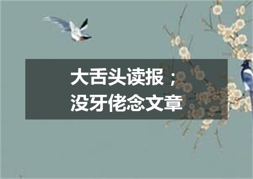 大舌头读报；没牙佬念文章