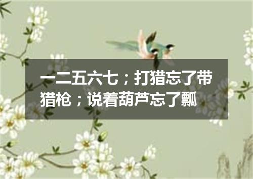 一二五六七；打猎忘了带猎枪；说着葫芦忘了瓢