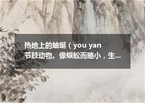 热地上的蚰蜒（you yan 节肢动物。像蜈蚣而略小，生活在阴湿的地方）