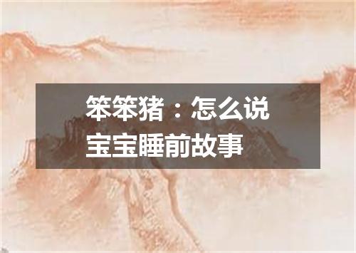 笨笨猪：怎么说宝宝睡前故事