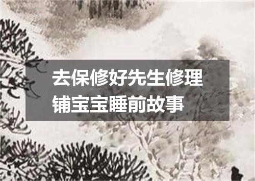 去保修好先生修理铺宝宝睡前故事