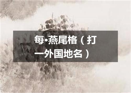 每·燕尾格（打一外国地名）