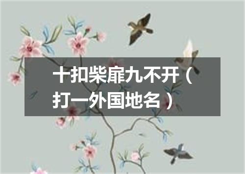 十扣柴扉九不开（打一外国地名）