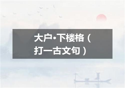 大户·下楼格（打一古文句）