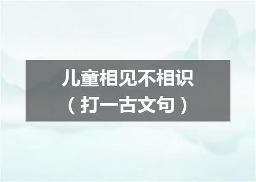 儿童相见不相识（打一古文句）
