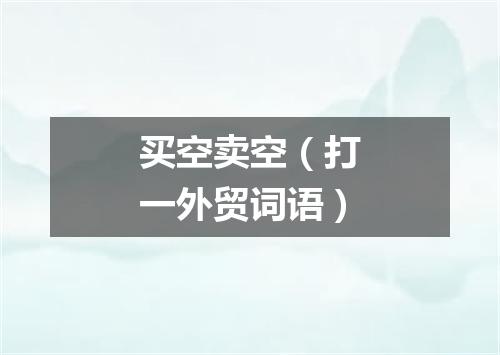 买空卖空（打一外贸词语）