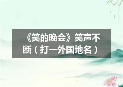 《笑的晚会》笑声不断（打一外国地名）