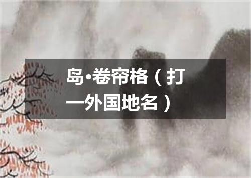 岛·卷帘格（打一外国地名）